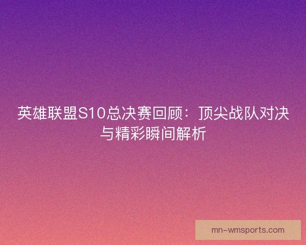 英雄联盟S10总决赛回顾：顶尖战队对决与精彩瞬间解析