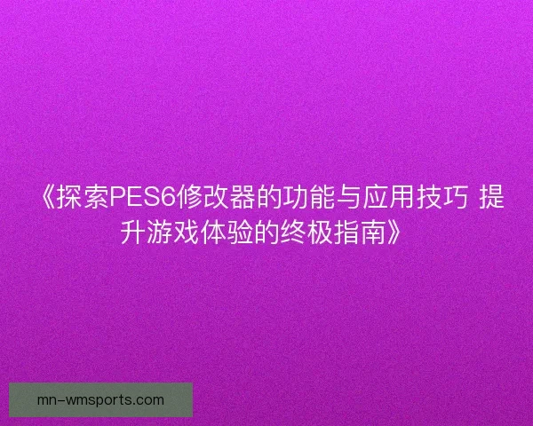 《探索PES6修改器的功能与应用技巧 提升游戏体验的终极指南》