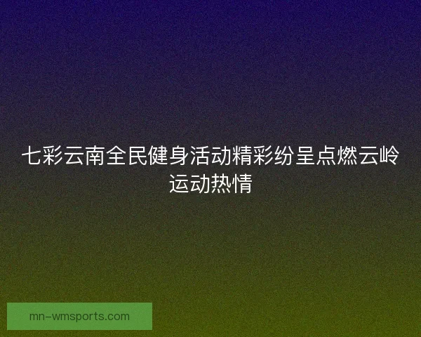 七彩云南全民健身活动精彩纷呈点燃云岭运动热情