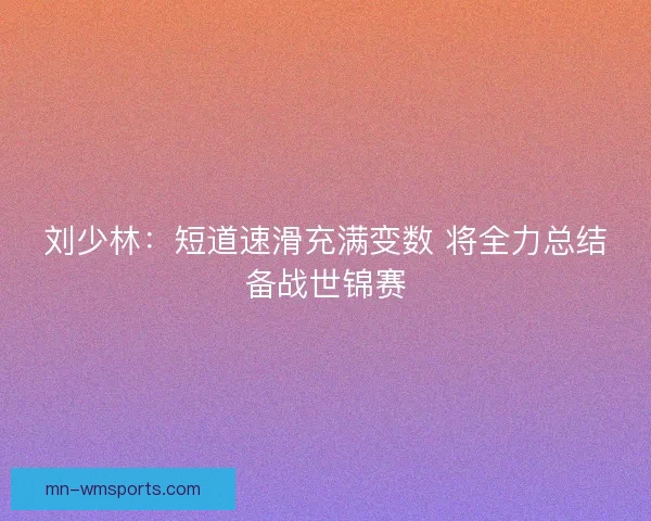 刘少林：短道速滑充满变数 将全力总结备战世锦赛