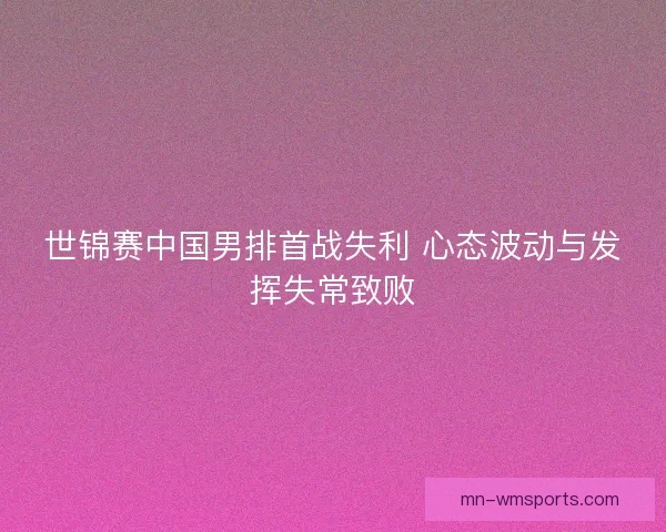世锦赛中国男排首战失利 心态波动与发挥失常致败