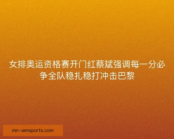 女排奥运资格赛开门红蔡斌强调每一分必争全队稳扎稳打冲击巴黎